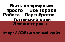 Быть популярным просто! - Все города Работа » Партнёрство   . Алтайский край,Змеиногорск г.